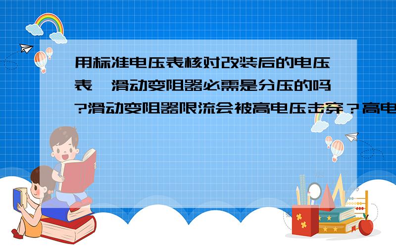 用标准电压表核对改装后的电压表,滑动变阻器必需是分压的吗?滑动变阻器限流会被高电压击穿？高电压击穿？电源为干电池