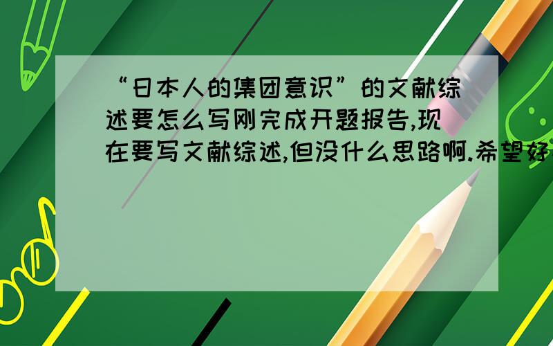 “日本人的集团意识”的文献综述要怎么写刚完成开题报告,现在要写文献综述,但没什么思路啊.希望好心人给点提纲之类的提点一下.