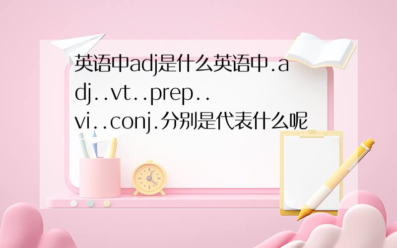 英语中adj是什么英语中.adj..vt..prep..vi..conj.分别是代表什么呢