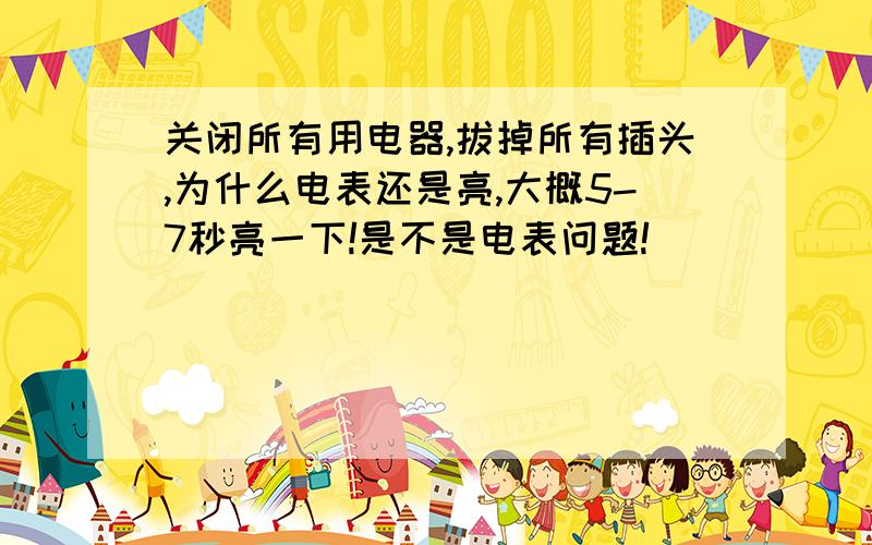 关闭所有用电器,拔掉所有插头,为什么电表还是亮,大概5-7秒亮一下!是不是电表问题!