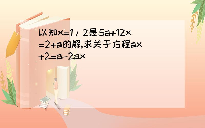 以知x=1/2是5a+12x=2+a的解,求关于方程ax+2=a-2ax