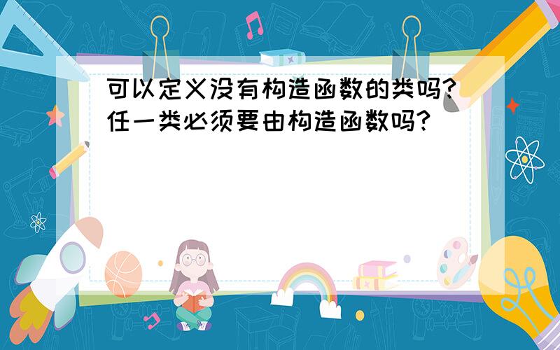 可以定义没有构造函数的类吗?任一类必须要由构造函数吗?