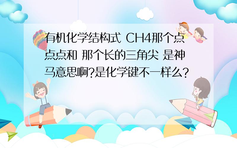 有机化学结构式 CH4那个点点点和 那个长的三角尖 是神马意思啊?是化学键不一样么?