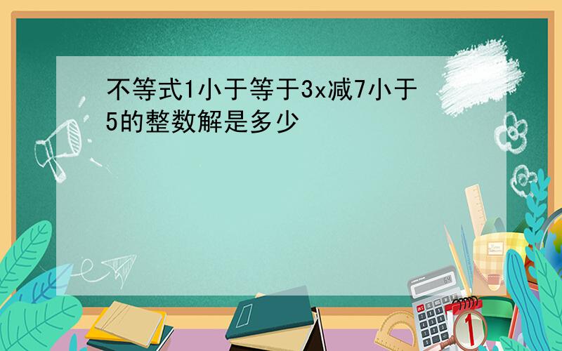 不等式1小于等于3x减7小于5的整数解是多少