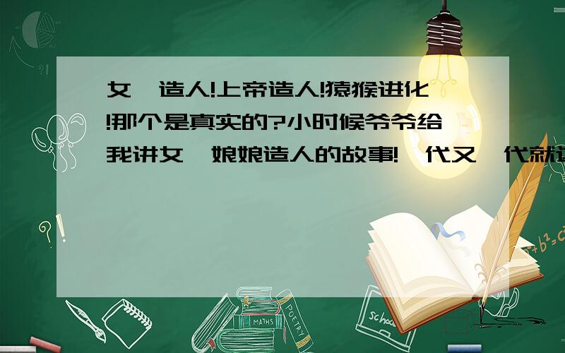 女娲造人!上帝造人!猿猴进化!那个是真实的?小时候爷爷给我讲女娲娘娘造人的故事!一代又一代就这样讲下去!等我有了子女我也会讲给他们听!但是我绝对不会讲:猿猴进化人的故事!因为证据