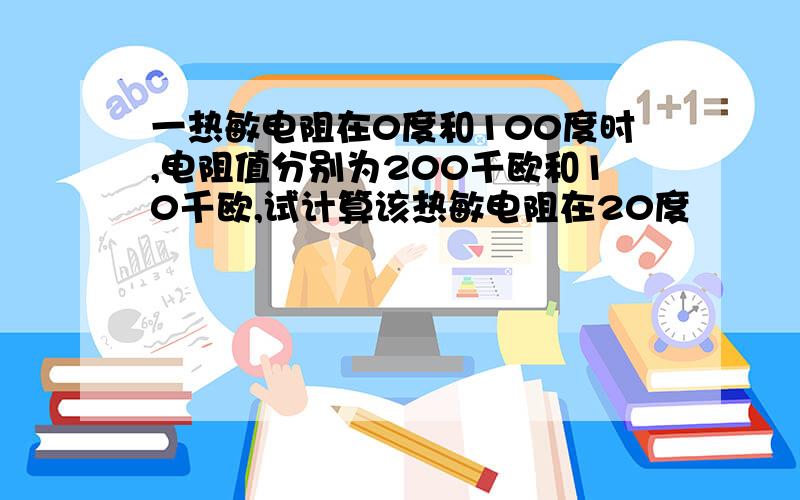 一热敏电阻在0度和100度时,电阻值分别为200千欧和10千欧,试计算该热敏电阻在20度