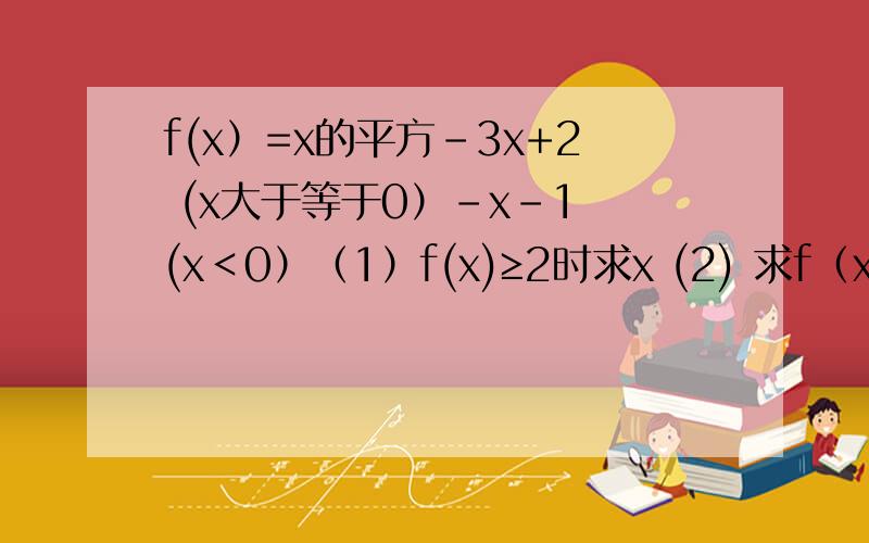 f(x）=x的平方-3x+2 (x大于等于0）-x-1 (x＜0）（1）f(x)≥2时求x (2) 求f（x)的单调区间D.