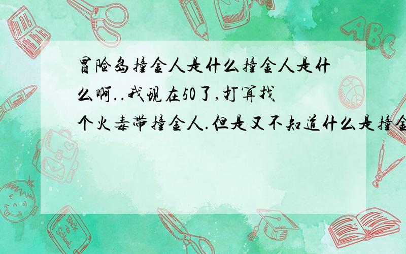 冒险岛撞金人是什么撞金人是什么啊..我现在50了,打算找个火毒带撞金人.但是又不知道什么是撞金人``又怕被骗``撞金人究竟是什么啊..