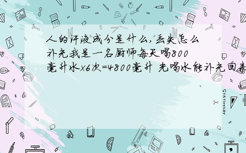 人的汗液成分是什么,丢失怎么补充我是一名厨师每天喝800毫升水x6次=4800毫升 光喝水能补充回来么,已经有一段时间了,最近老是有点虚脱,还继续喝水应该不行了吧,是否有个更好的办法