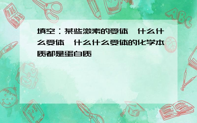 填空：某些激素的受体,什么什么受体,什么什么受体的化学本质都是蛋白质