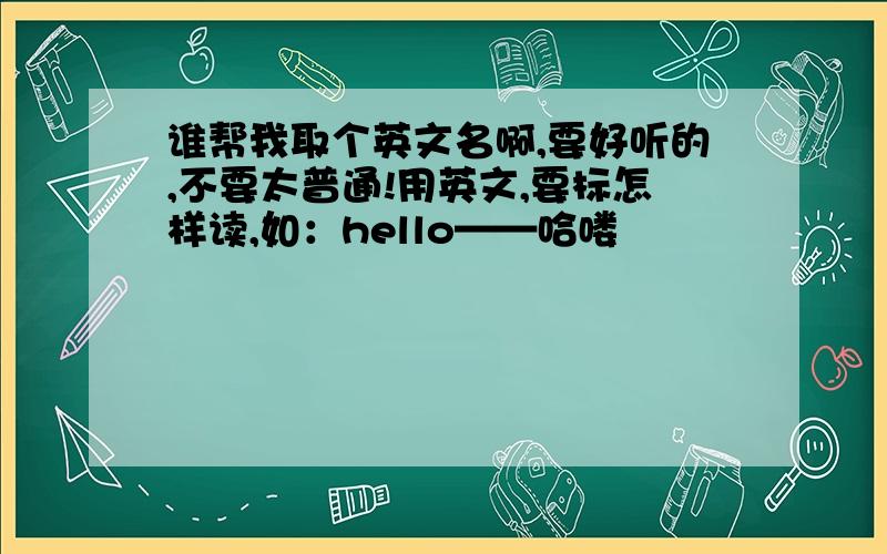 谁帮我取个英文名啊,要好听的,不要太普通!用英文,要标怎样读,如：hello——哈喽