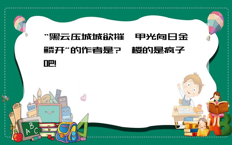 “黑云压城城欲摧,甲光向日金鳞开”的作者是?一楼的是疯子吧!