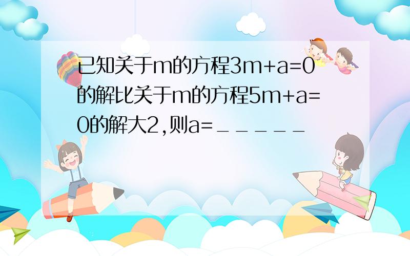 已知关于m的方程3m+a=0的解比关于m的方程5m+a=0的解大2,则a=_____