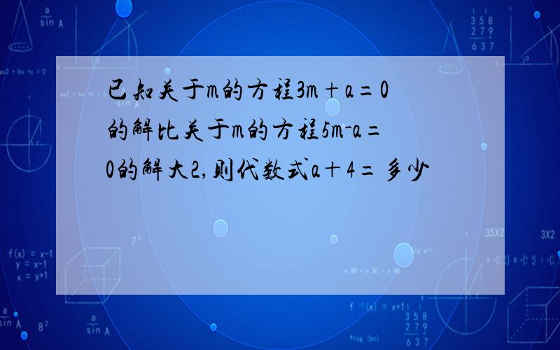 已知关于m的方程3m+a=0的解比关于m的方程5m-a=0的解大2,则代数式a＋4=多少