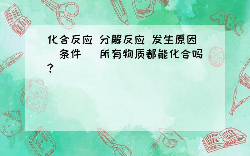 化合反应 分解反应 发生原因（条件） 所有物质都能化合吗?