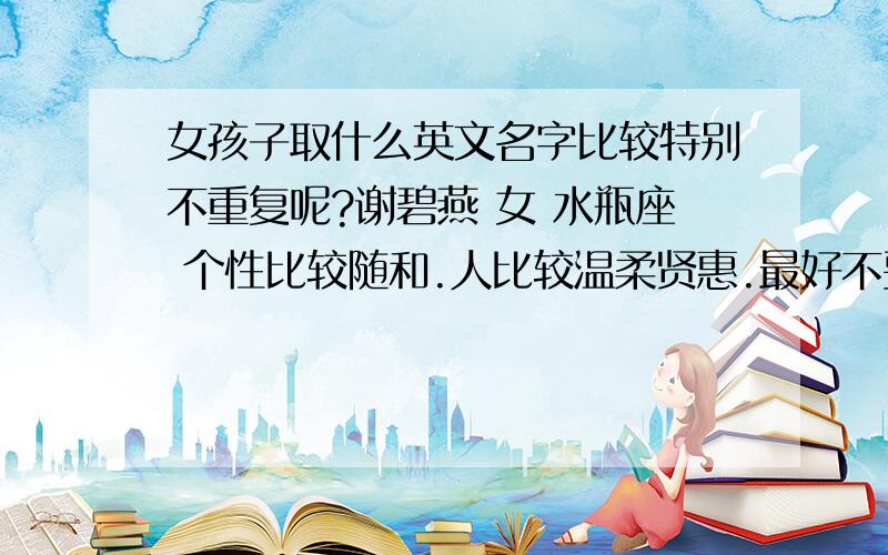 女孩子取什么英文名字比较特别不重复呢?谢碧燕 女 水瓶座 个性比较随和.人比较温柔贤惠.最好不要是常用的那些.好记就行.