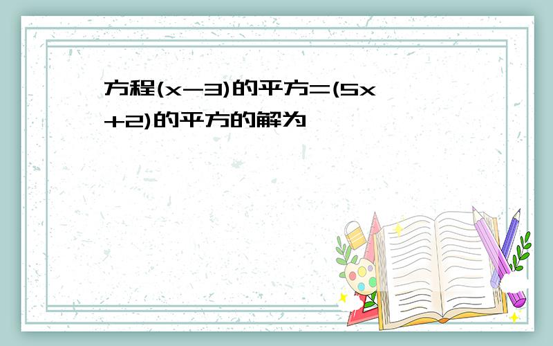 方程(x-3)的平方=(5x+2)的平方的解为