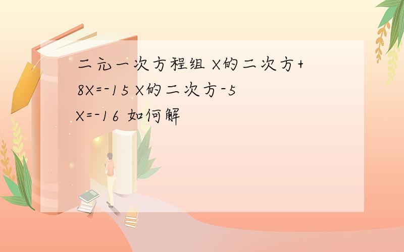 二元一次方程组 X的二次方+8X=-15 X的二次方-5X=-16 如何解