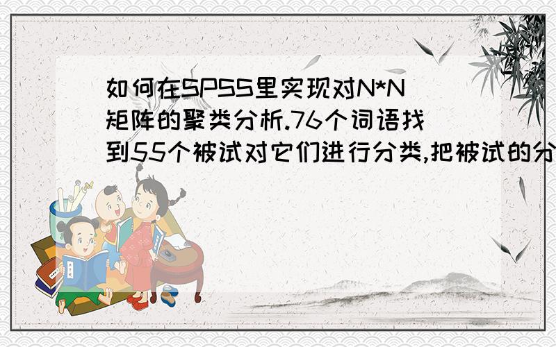 如何在SPSS里实现对N*N矩阵的聚类分析.76个词语找到55个被试对它们进行分类,把被试的分类结果录入数据库,同一个词语分到同一组的人数作为两个词语的相似性测度,如何对这76个词语进行聚