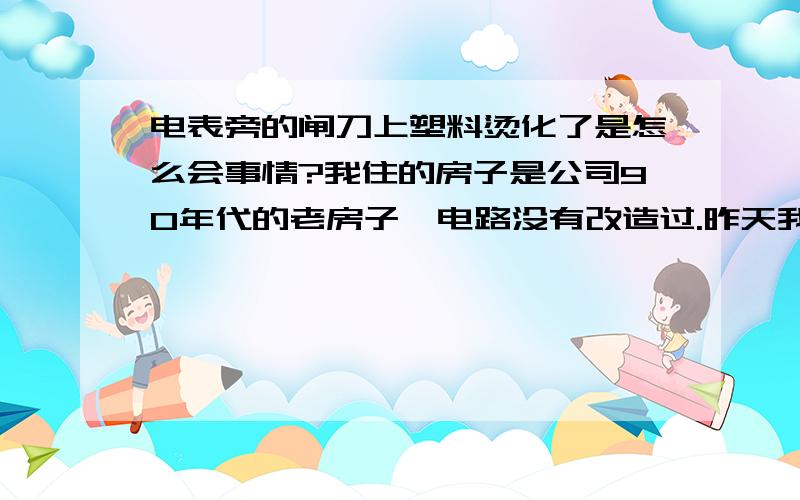 电表旁的闸刀上塑料烫化了是怎么会事情?我住的房子是公司90年代的老房子,电路没有改造过.昨天我在用电的时候,突然闻见塑料臭,仔细寻找才发现是电表旁边闸刀上的塑料烫化了,电表上的