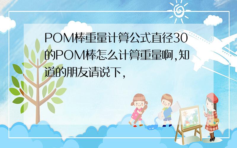 POM棒重量计算公式直径30的POM棒怎么计算重量啊,知道的朋友请说下,