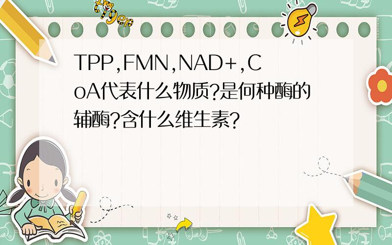 TPP,FMN,NAD+,CoA代表什么物质?是何种酶的辅酶?含什么维生素?