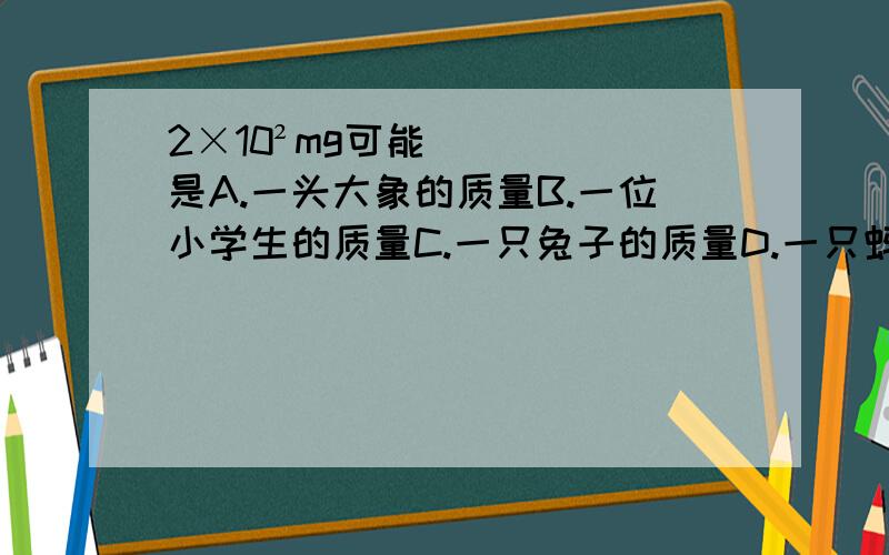 2×10²mg可能是A.一头大象的质量B.一位小学生的质量C.一只兔子的质量D.一只蚂蚁的质量