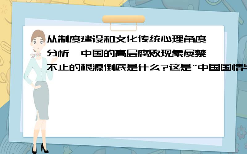 从制度建设和文化传统心理角度分析,中国的高层腐败现象屡禁不止的根源倒底是什么?这是“中国国情与世界”课的作业.谢谢各位大虾了哈!