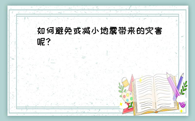 如何避免或减小地震带来的灾害呢?