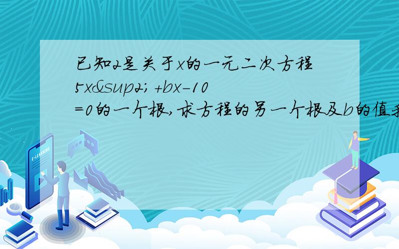 已知2是关于x的一元二次方程5x²+bx-10=0的一个根,求方程的另一个根及b的值我没有答案 请详细的把方法列下来. 要两种方法.