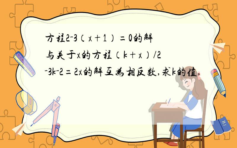 方程2-3（x+1）=0的解与关于x的方程（k+x）/2-3k-2=2x的解互为相反数,求k的值,