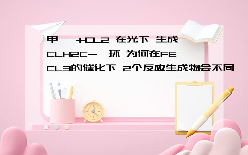 甲苯 +CL2 在光下 生成CLH2C-苯环 为何在FECL3的催化下 2个反应生成物会不同