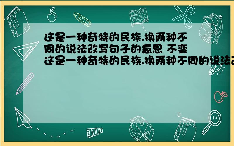 这是一种奇特的民族.换两种不同的说法改写句子的意思 不变这是一种奇特的民族.换两种不同的说法改写句子的意思不变