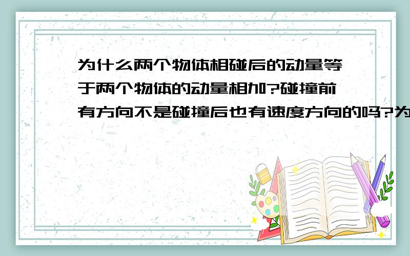 为什么两个物体相碰后的动量等于两个物体的动量相加?碰撞前有方向不是碰撞后也有速度方向的吗?为什么不是按方向来相加减?