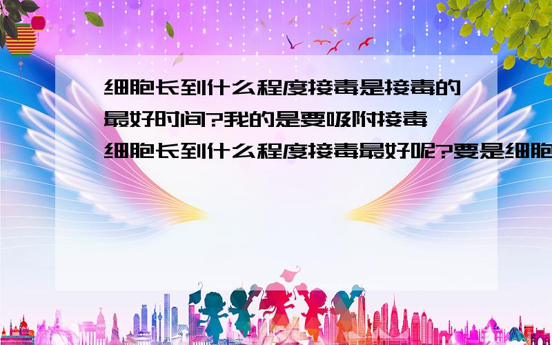 细胞长到什么程度接毒是接毒的最好时间?我的是要吸附接毒,细胞长到什么程度接毒最好呢?要是细胞长的不止一层了,对病毒吸附穿入细胞有什么影响吗?