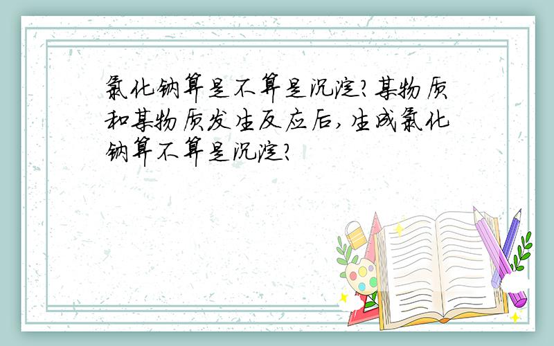 氯化钠算是不算是沉淀?某物质和某物质发生反应后,生成氯化钠算不算是沉淀?