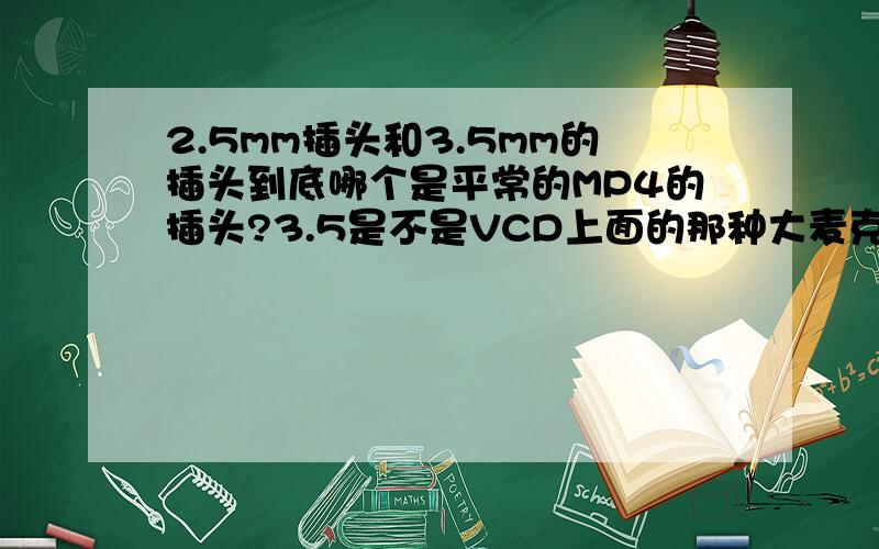 2.5mm插头和3.5mm的插头到底哪个是平常的MP4的插头?3.5是不是VCD上面的那种大麦克风的插头.