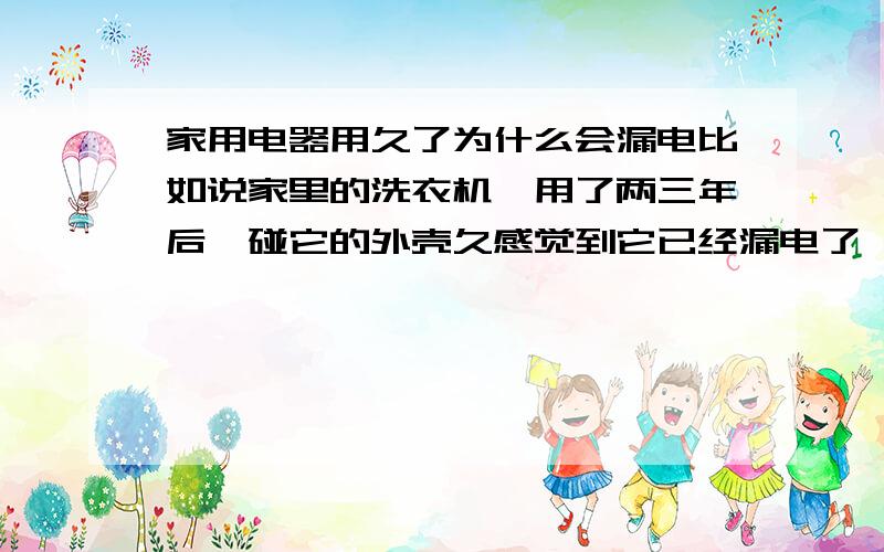 家用电器用久了为什么会漏电比如说家里的洗衣机,用了两三年后,碰它的外壳久感觉到它已经漏电了,这是什么原因造成的呢?应该怎么维修呢?哪位朋友知道,