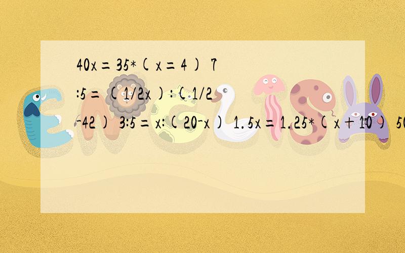 40x=35*(x=4) 7:5=(1/2x):(1/2-42) 3:5=x:(20-x) 1.5x=1.25*(x+10) 50x=70*15-70x 7x=5(x+1.8)50x=70*(1又1/5*x)