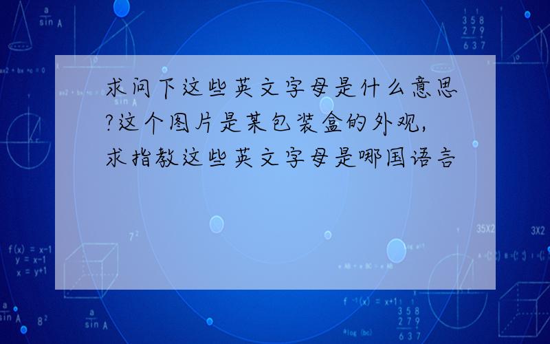 求问下这些英文字母是什么意思?这个图片是某包装盒的外观,求指教这些英文字母是哪国语言