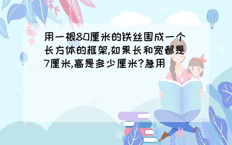 用一根80厘米的铁丝围成一个长方体的框架,如果长和宽都是7厘米,高是多少厘米?急用