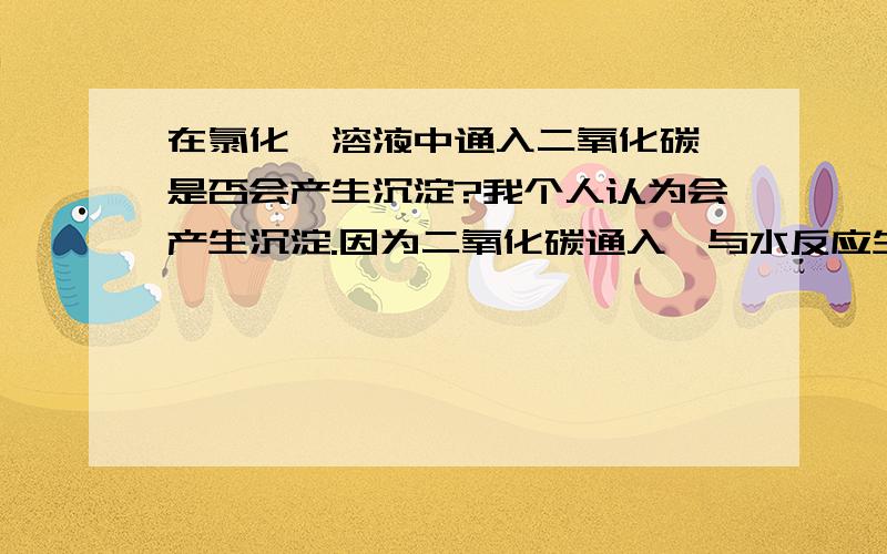 在氯化钡溶液中通入二氧化碳,是否会产生沉淀?我个人认为会产生沉淀.因为二氧化碳通入,与水反应生成碳酸,而碳酸肯定会电离出碳酸根离子,之后碳酸根离子和钡离子结合,生成碳酸钡沉淀.