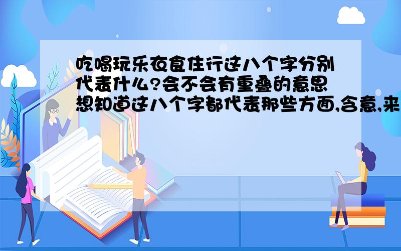 吃喝玩乐衣食住行这八个字分别代表什么?会不会有重叠的意思想知道这八个字都代表那些方面,含意,来源!