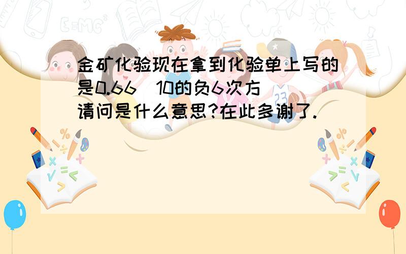 金矿化验现在拿到化验单上写的是0.66（10的负6次方）请问是什么意思?在此多谢了.