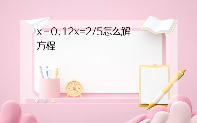 x-0.12x=2/5怎么解方程