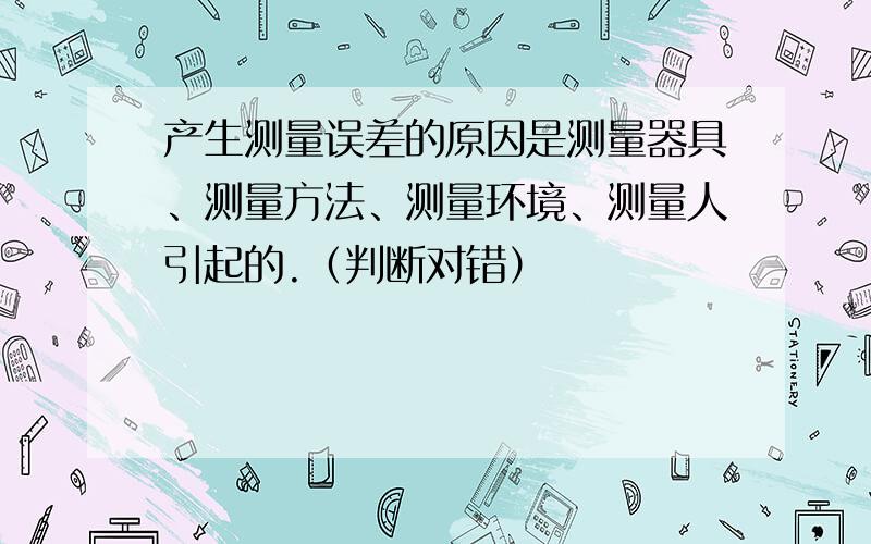 产生测量误差的原因是测量器具、测量方法、测量环境、测量人引起的.（判断对错）