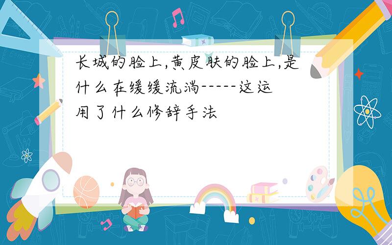 长城的脸上,黄皮肤的脸上,是什么在缓缓流淌-----这运用了什么修辞手法