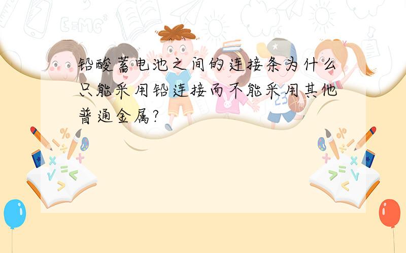 铅酸蓄电池之间的连接条为什么只能采用铅连接而不能采用其他普通金属?