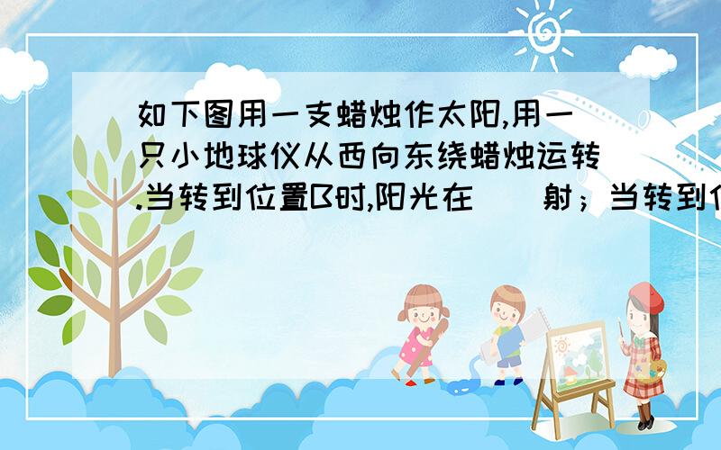 如下图用一支蜡烛作太阳,用一只小地球仪从西向东绕蜡烛运转.当转到位置B时,阳光在（）射；当转到位置A时,南半球阳光（）射,是北半球是（）季.地球仪D地球仪A 蜡烛 地球仪C地球仪B如下