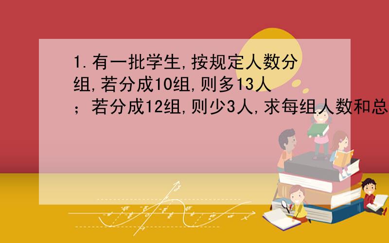 1.有一批学生,按规定人数分组,若分成10组,则多13人；若分成12组,则少3人,求每组人数和总人数.2.同学们爬山,上山平均每分钟走60米,下山从原路返回,平均每分钟走80米,往返一共用70分钟,从山下